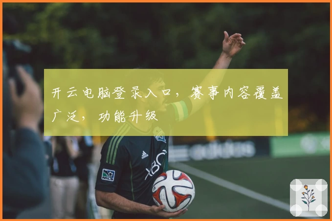 开云电脑登录入口，赛事内容覆盖广泛，功能升级
