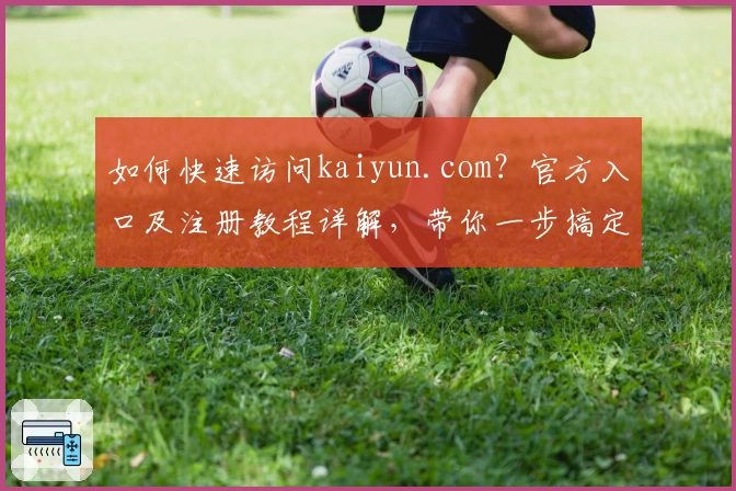 如何快速访问kaiyun.com？官方入口及注册教程详解，带你一步搞定新手操作！