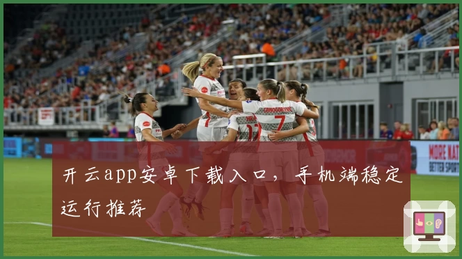 开云app安卓下载入口，手机端稳定运行推荐