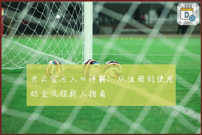 开云官方入口详解：从注册到使用的全流程新人指南