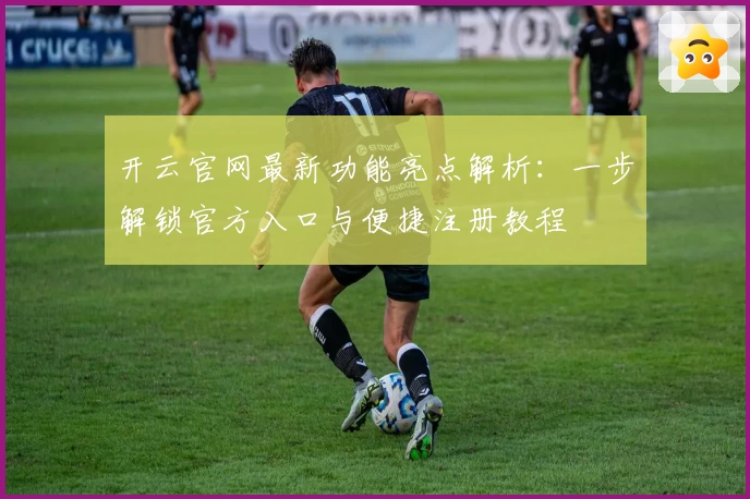 开云官网最新功能亮点解析:一步解锁官方入口与便捷注册教程