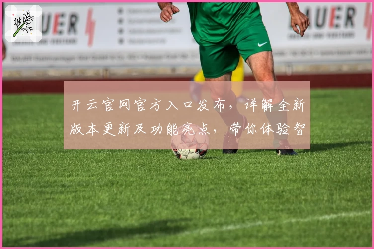 开云官网官方入口发布，详解全新版本更新及功能亮点，带你体验智慧平台新魅力