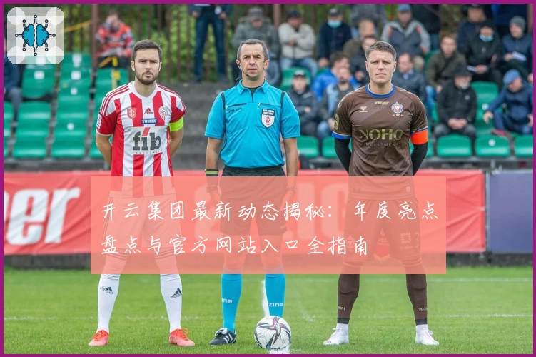 开云集团最新动态揭秘：年度亮点盘点与官方网站入口全指南