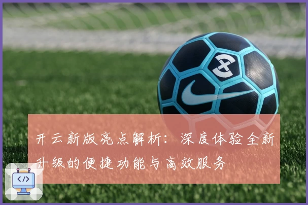 开云新版亮点解析:深度体验全新升级的便捷功能与高效服务
