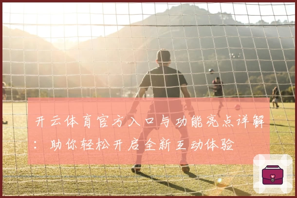 开云体育官方入口与功能亮点详解：助你轻松开启全新互动体验