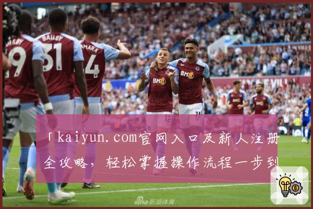 「kaiyun.com官网入口及新人注册全攻略，轻松掌握操作流程一步到位」