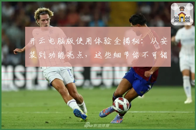 开云电脑版使用体验全揭秘：从安装到功能亮点，这些细节你不可错过