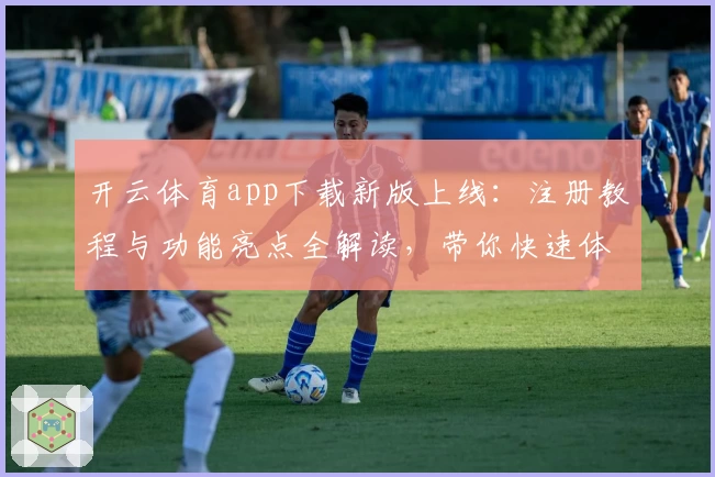 开云体育app下载新版上线：注册教程与功能亮点全解读，带你快速体验便捷操作