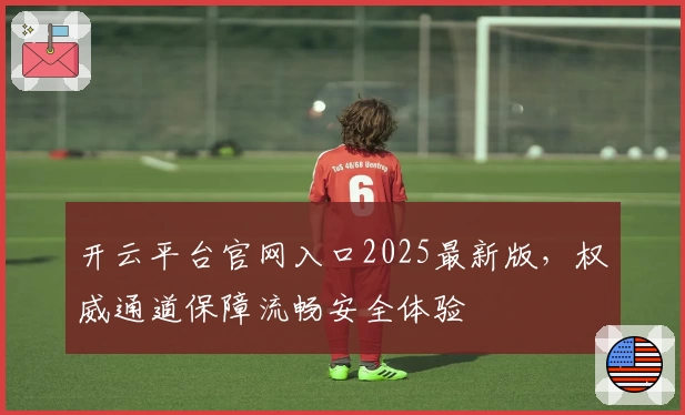 开云平台官网入口2025最新版,权威通道保障流畅安全体验