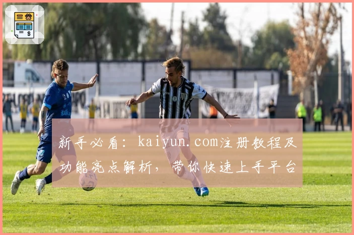 新手必看：kaiyun.com注册教程及功能亮点解析，带你快速上手平台所有核心服务