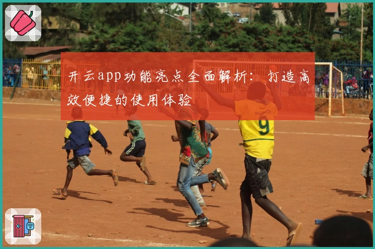 开云app功能亮点全面解析：打造高效便捷的使用体验