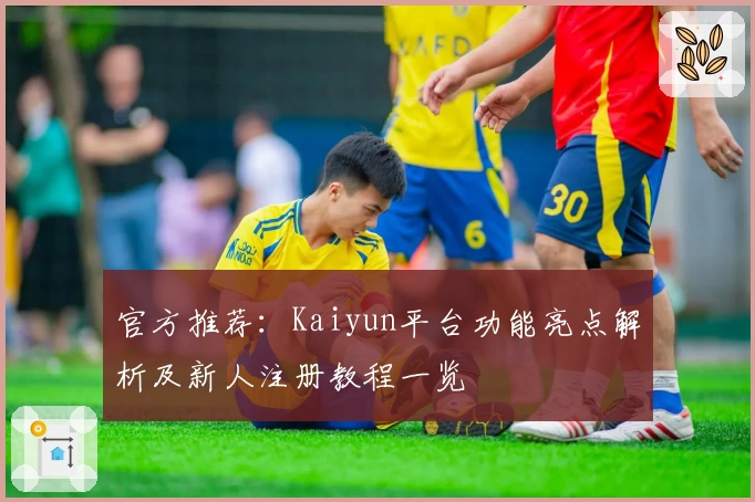 官方推荐：Kaiyun平台功能亮点解析及新人注册教程一览