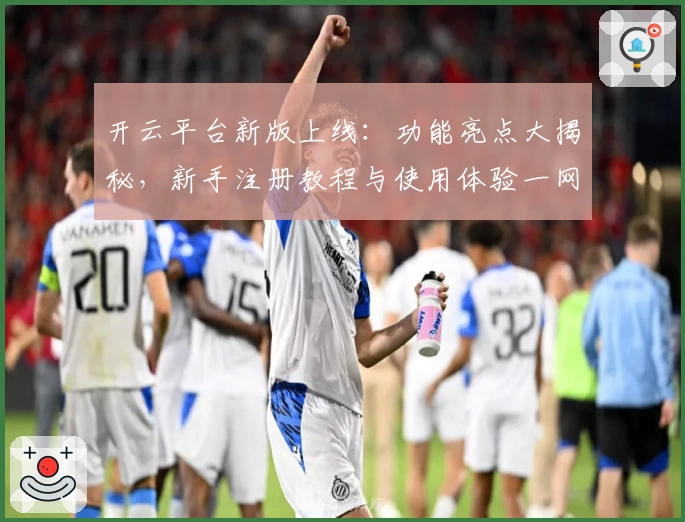 开云平台新版上线：功能亮点大揭秘，新手注册教程与使用体验一网打尽