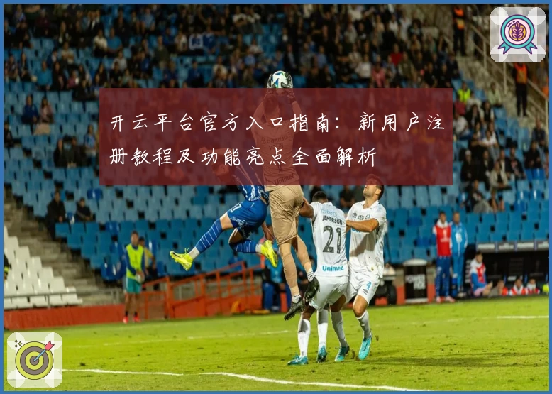 开云平台官方入口指南：新用户注册教程及功能亮点全面解析