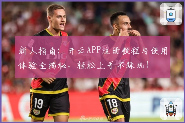 新人指南：开云APP注册教程与使用体验全揭秘，轻松上手不踩坑！