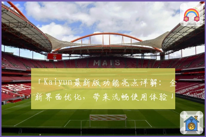 「Kaiyun最新版功能亮点详解：全新界面优化，带来流畅使用体验」