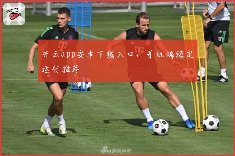 开云app安卓下载入口，手机端稳定运行推荐