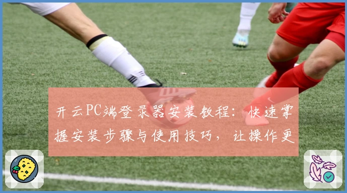 开云PC端登录器安装教程：快速掌握安装步骤与使用技巧，让操作更加便捷