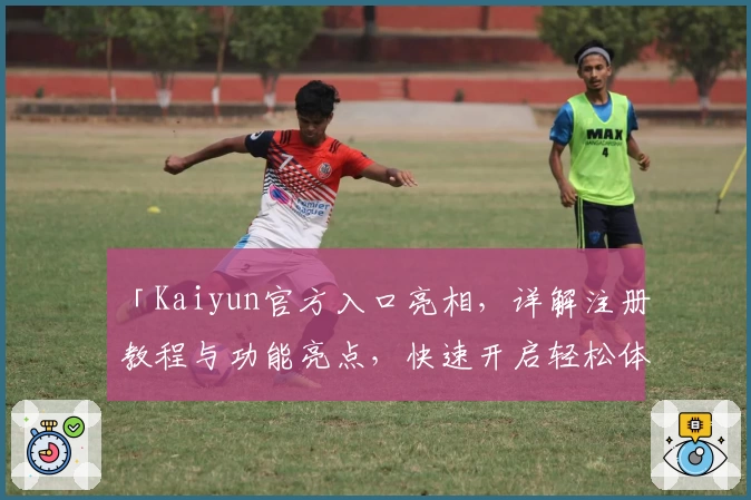 「Kaiyun官方入口亮相，详解注册教程与功能亮点，快速开启轻松体验」