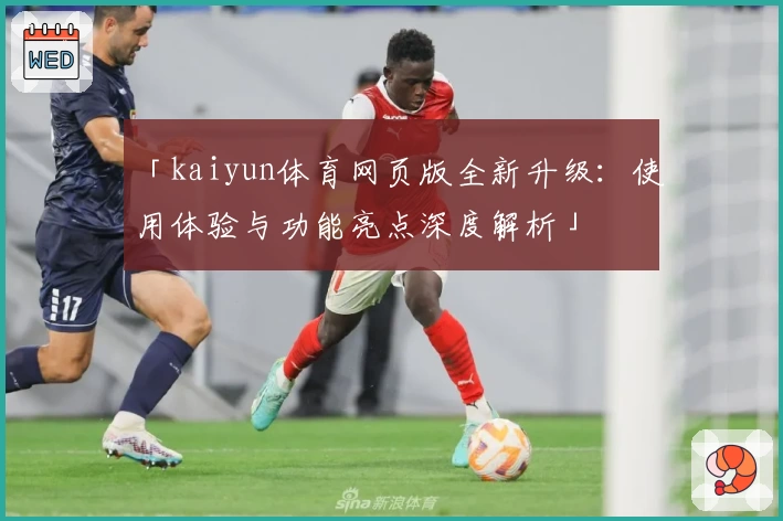「kaiyun体育网页版全新升级:使用体验与功能亮点深度解析」