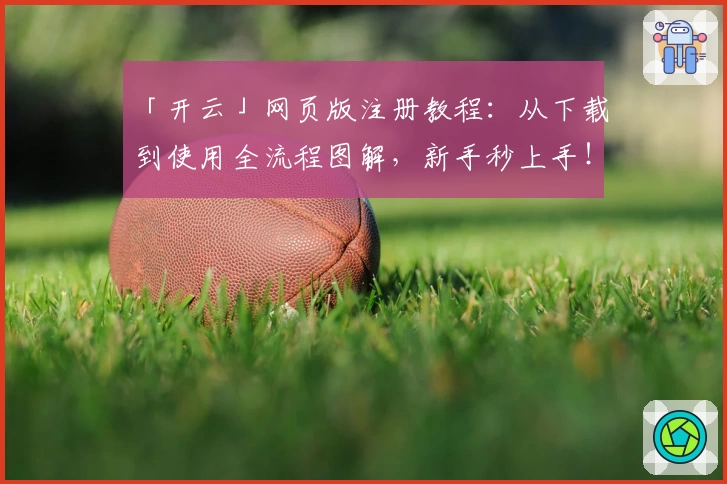 「开云」网页版注册教程：从下载到使用全流程图解，新手秒上手！