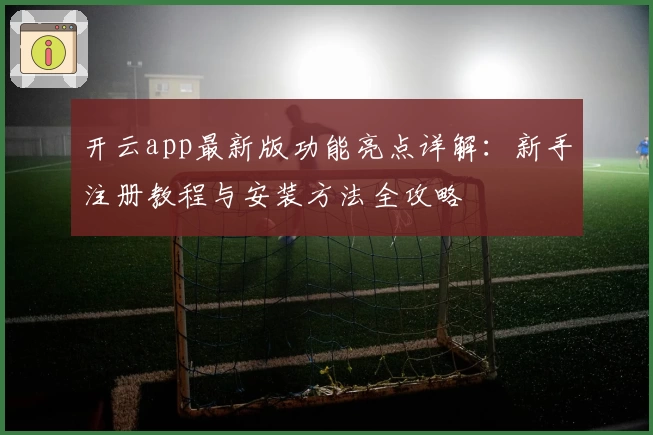 开云app最新版功能亮点详解：新手注册教程与安装方法全攻略