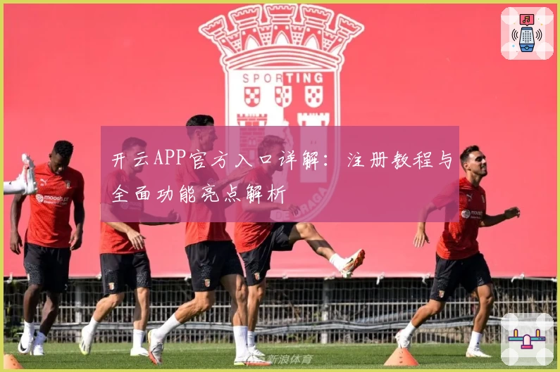 开云APP官方入口详解：注册教程与全面功能亮点解析