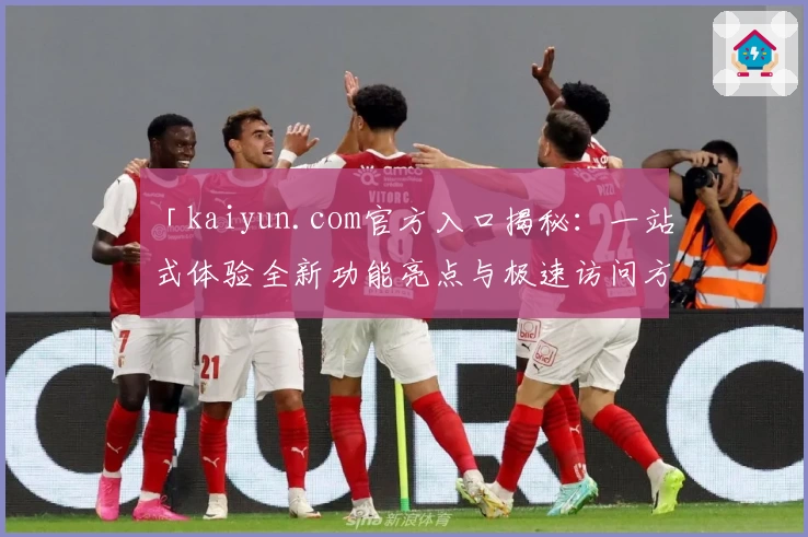 「kaiyun.com官方入口揭秘：一站式体验全新功能亮点与极速访问方法」