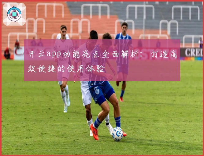 开云app功能亮点全面解析：打造高效便捷的使用体验