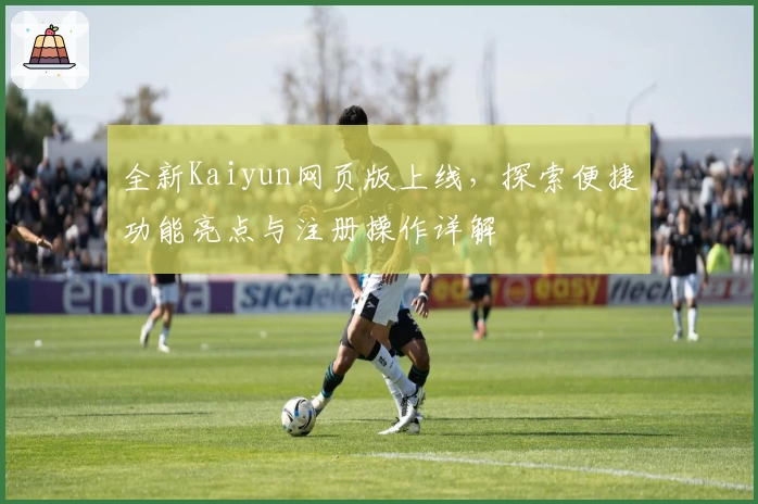 全新Kaiyun网页版上线，探索便捷功能亮点与注册操作详解