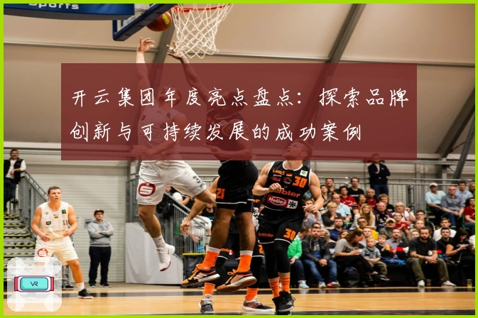 开云集团年度亮点盘点：探索品牌创新与可持续发展的成功案例