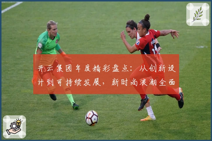 开云集团年度精彩盘点：从创新设计到可持续发展，新时尚浪潮全面解析