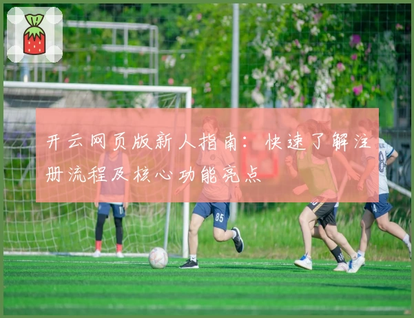 开云网页版新人指南：快速了解注册流程及核心功能亮点